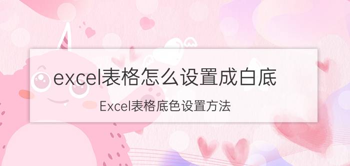 excel表格怎么设置成白底 Excel表格底色设置方法